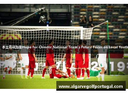 国足未来：本土青训为重Hope for Chinese National Team's Future Focus on Local Youth Training