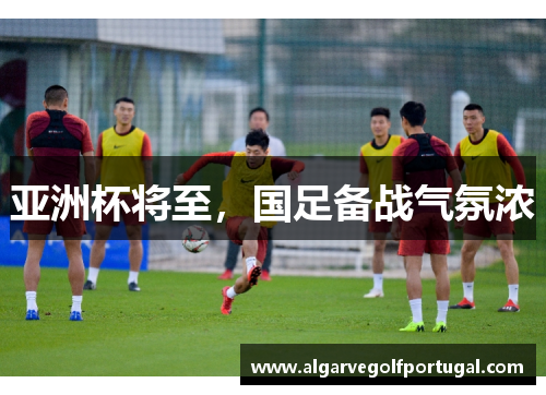 亚洲杯将至，国足备战气氛浓